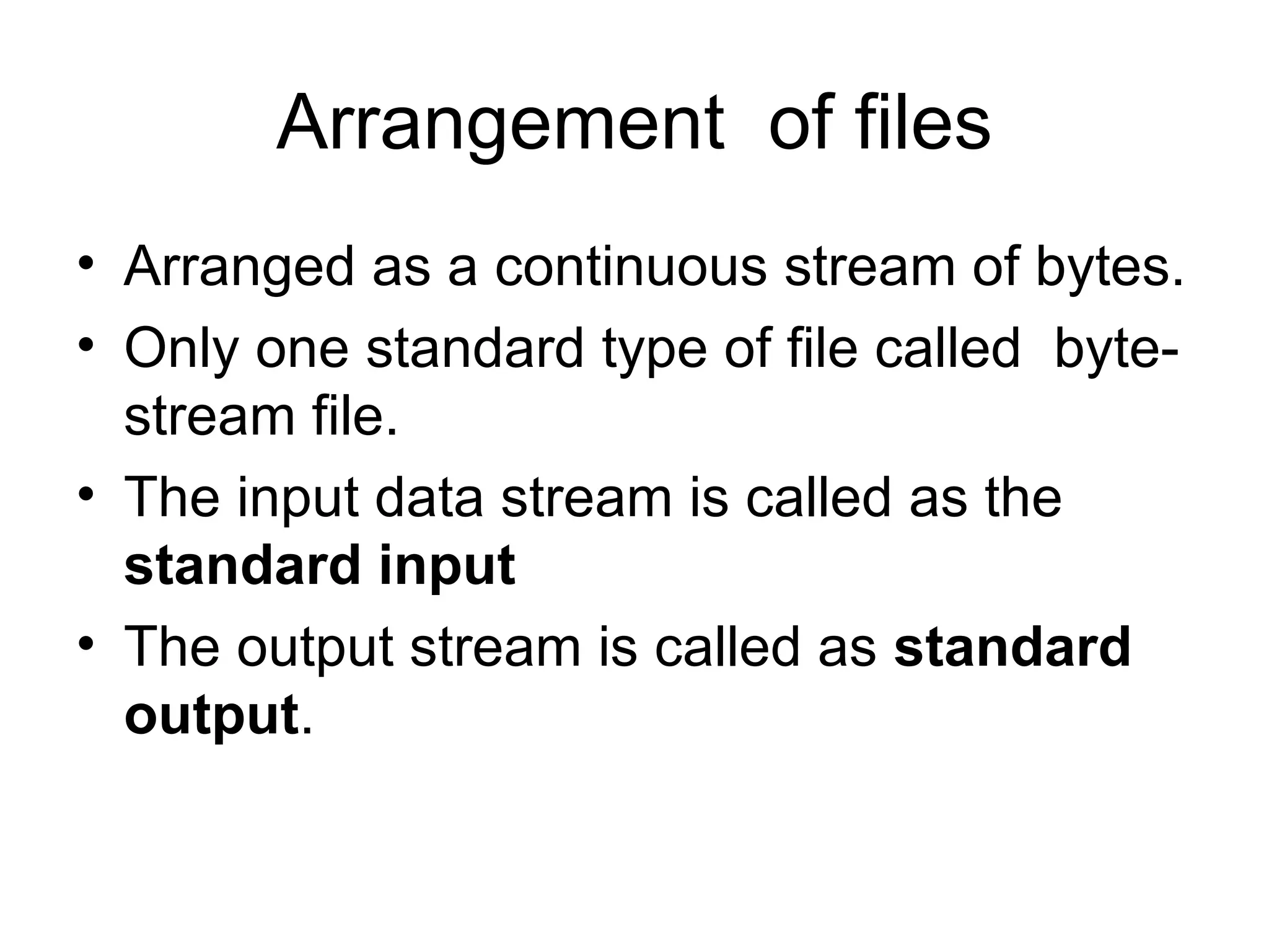 Arrangement  of files Arranged as a continuous stream of bytes.  Only one standard type of file called  byte-stream file. The input data stream is called as the  standard input  The output stream is called as  standard output .  