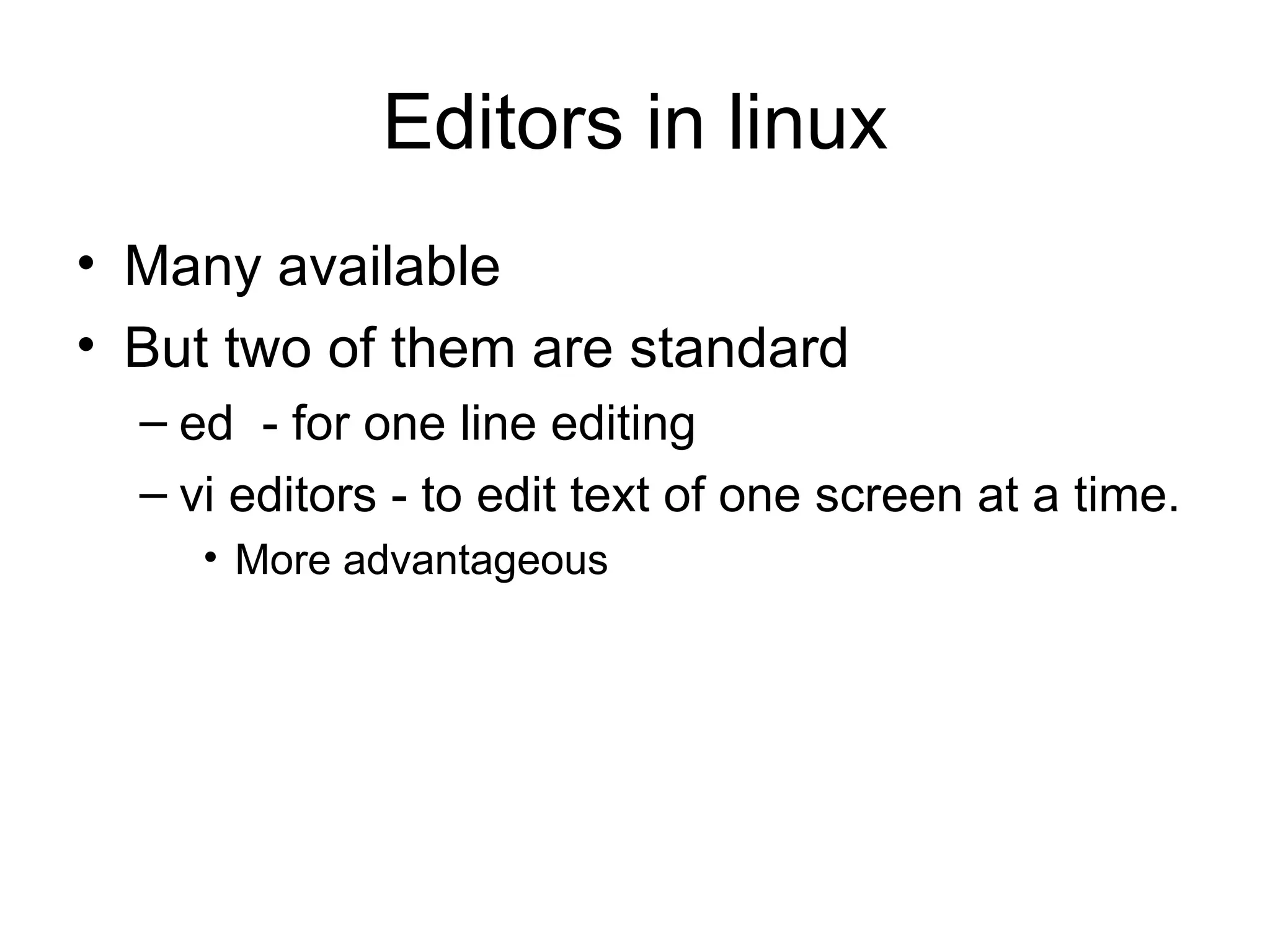 Editors in linux Many available But two of them are standard ed  - for one line editing vi editors - to edit text of one screen at a time. More advantageous 