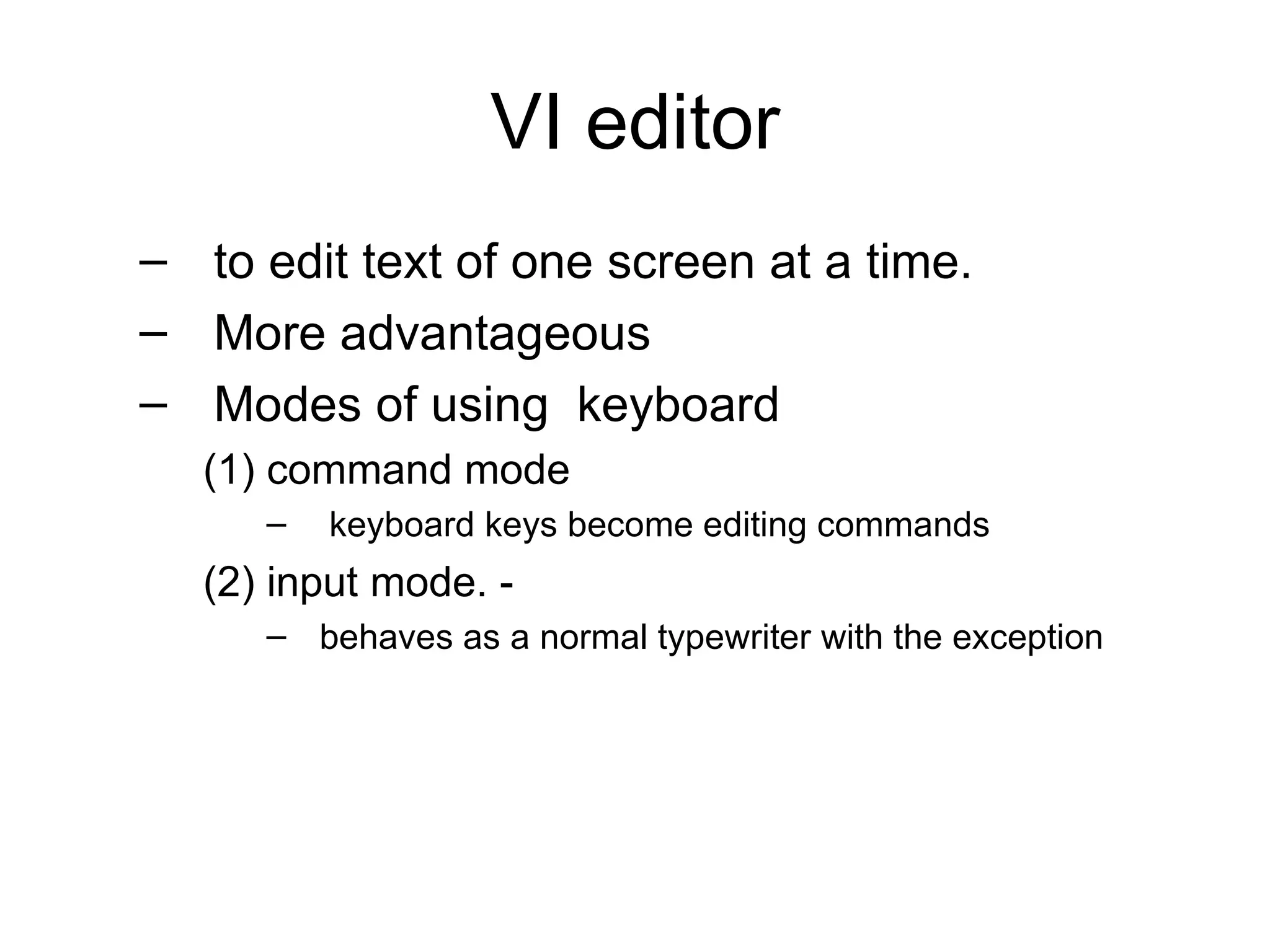VI editor to edit text of one screen at a time. More advantageous Modes of using  keyboard (1) command mode  keyboard keys become editing commands (2) input mode. -  behaves as a normal typewriter with the exception 