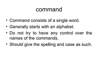 command Command consists of a single word.  Generally starts with an alphabet.  Do not try to have any control over the names of the commands.  Should give the spelling and case as such. 