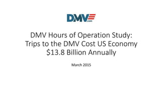 DMV Hours of Operation Study:
Trips to the DMV Cost US Economy
$13.8 Billion Annually
March 2015
 