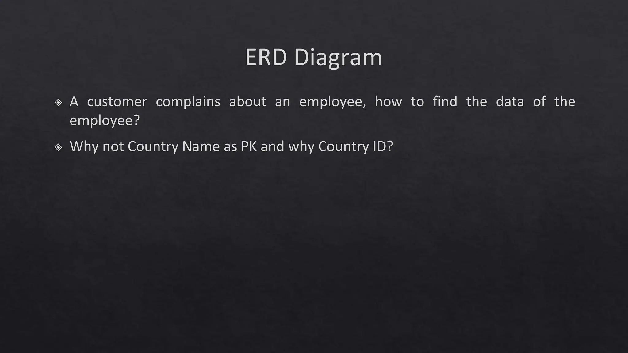 ERD Diagram
◈ A customer complains about an employee, how to find the data of the
employee?
◈ Why not Country Name as PK and why Country ID?
 