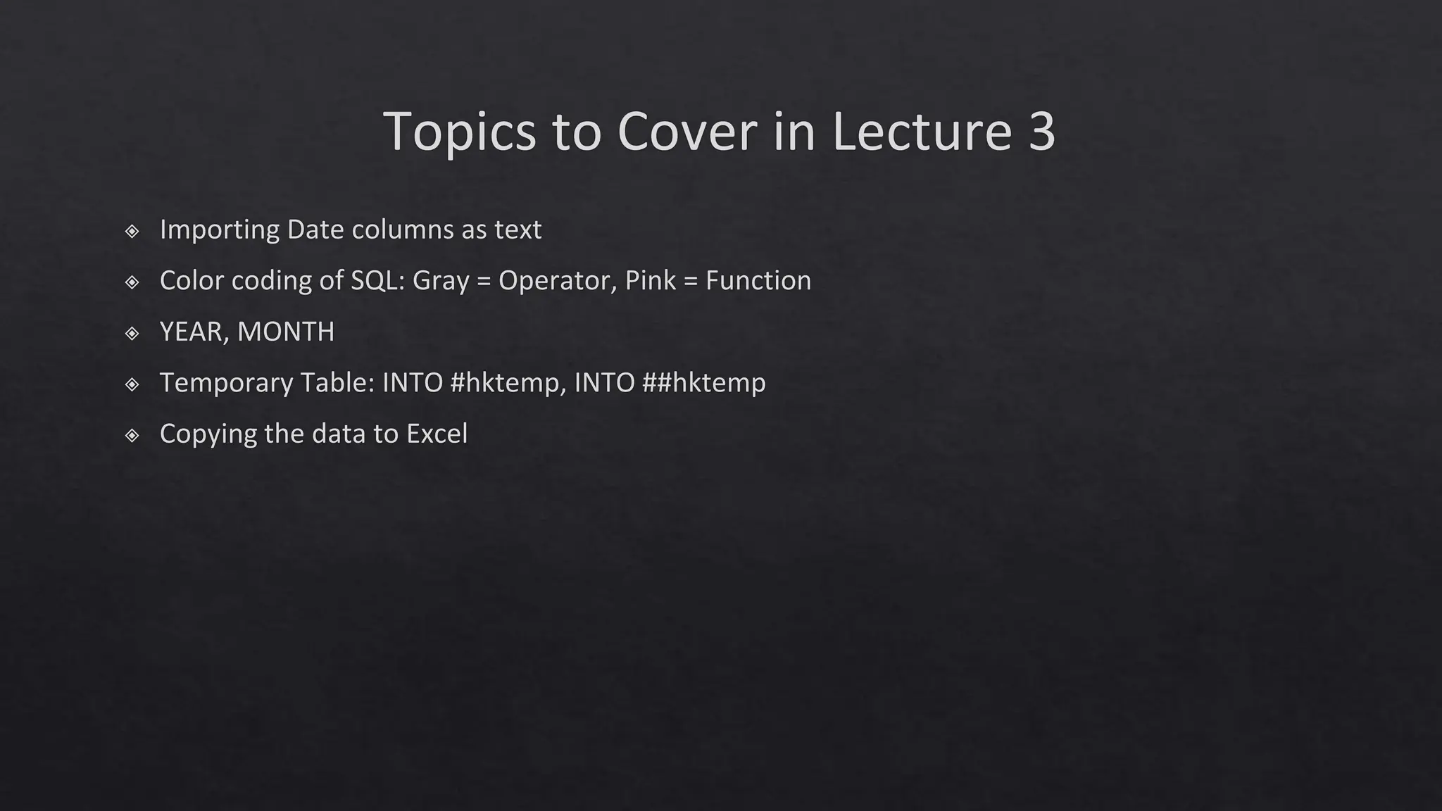 Topics to Cover in Lecture 3
◈ Importing Date columns as text
◈ Color coding of SQL: Gray = Operator, Pink = Function
◈ YEAR, MONTH
◈ Temporary Table: INTO #hktemp, INTO ##hktemp
◈ Copying the data to Excel
 