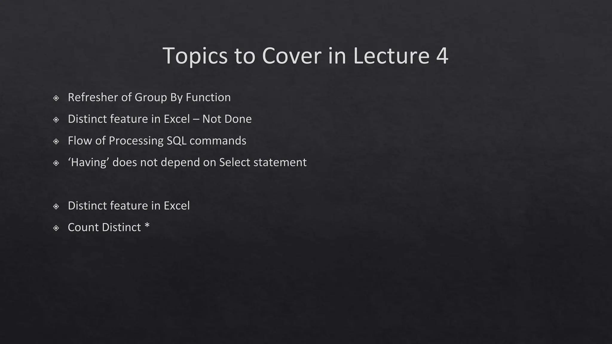 Topics to Cover in Lecture 4
◈ Refresher of Group By Function
◈ Distinct feature in Excel – Not Done
◈ Flow of Processing SQL commands
◈ ‘Having’ does not depend on Select statement
◈ Distinct feature in Excel
◈ Count Distinct *
 