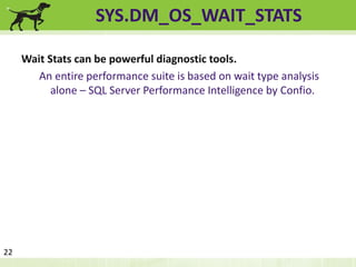 SYS.DM_OS_WAIT_STATS 
Wait Stats can be powerful diagnostic tools. 
An entire performance suite is based on wait type analysis 
alone – SQL Server Performance Intelligence by Confio. 
22 
 