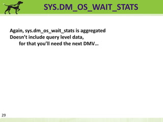 SYS.DM_OS_WAIT_STATS 
Again, sys.dm_os_wait_stats is aggregated 
Doesn’t include query level data, 
for that you’ll need the next DMV… 
29 
 