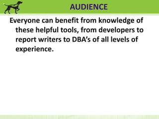 AUDIENCE 
Everyone can benefit from knowledge of 
these helpful tools, from developers to 
report writers to DBA’s of all levels of 
experience. 
 