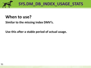 SYS.DM_DB_INDEX_USAGE_STATS 
When to use? 
Similar to the missing index DMV’s. 
Use this after a stable period of actual usage. 
51 
 