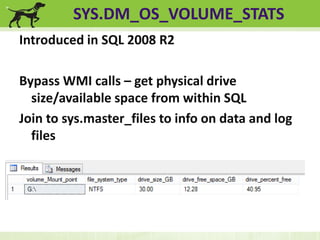 SYS.DM_OS_VOLUME_STATS 
Introduced in SQL 2008 R2 
Bypass WMI calls – get physical drive 
size/available space from within SQL 
Join to sys.master_files to info on data and log 
files 
 