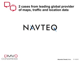 2 cases from leading global provider
of maps, traffic and location data
21.10.2010Alexander Oswald, Nokia
 