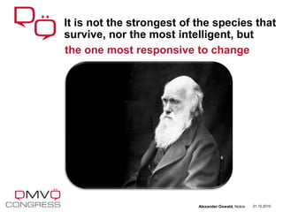 the one most responsive to change
It is not the strongest of the species that
survive, nor the most intelligent, but
21.10.2010Alexander Oswald, Nokia
 