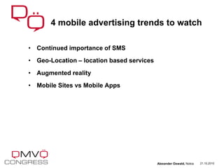 • Continued importance of SMS
• Geo-Location – location based services
• Augmented reality
• Mobile Sites vs Mobile Apps
4 mobile advertising trends to watch
21.10.2010Alexander Oswald, Nokia
 