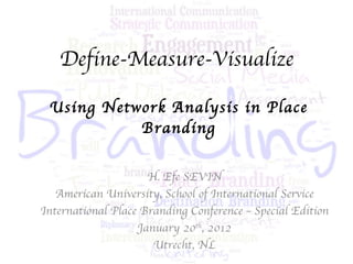 Define-Measure-Visualize Using Network Analysis in Place Branding H. Efe SEVIN American University, School of International Service International Place Branding Conference – Special Edition January 20 th , 2012 Utrecht, NL 