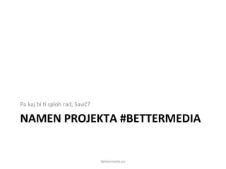 NAMEN PROJEKTA #BETTERMEDIA
Pa kaj bi ti sploh rad, Savič?
Bettermedia.eu
 