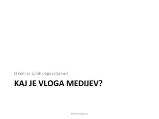 KAJ JE VLOGA MEDIJEV?
O čem se sploh pogovarjamo?
Bettermedia.eu
 