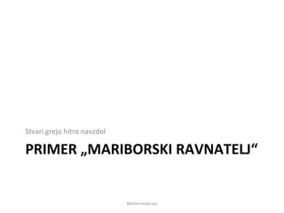 PRIMER „MARIBORSKI RAVNATELJ“
Stvari grejo hitro navzdol
Bettermedia.eu
 