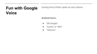 Fun with Google
Voice
Casting Harry Potter spells on your phone:
Android Users:
● ‘Ok Google’
● ‘Lumos’ or ‘Nox’
● “Silencio”
 