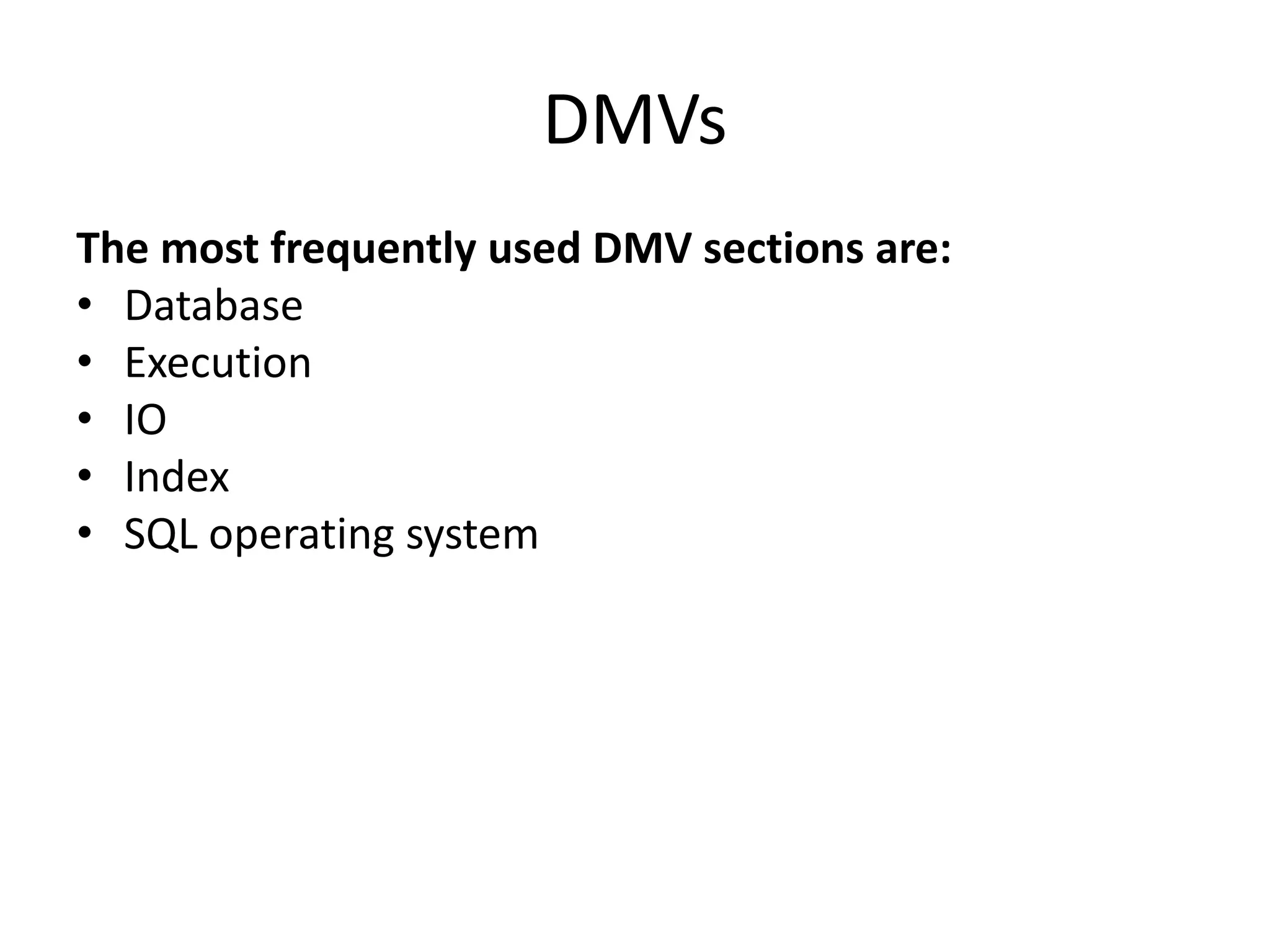DMVs The most frequently used DMV sections are: • Database • Execution • IO • Index • SQL operating system 