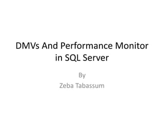 DMVs And Performance Monitor
in SQL Server
By
Zeba Tabassum
 