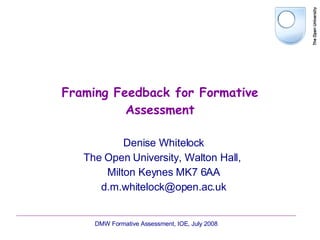Framing Feedback for Formative Assessment Denise Whitelock The Open University, Walton Hall,  Milton Keynes MK7 6AA [email_address] DMW Formative Assessment, IOE, July 2008 