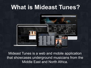 What is Mideast Tunes?
Mideast Tunes is a web and mobile application
that showcases underground musicians from the
Middle East and North Africa.
 