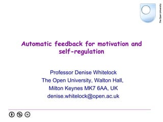 Automatic feedback for motivation and
self-regulation
Professor Denise Whitelock
The Open University, Walton Hall,
Milton Keynes MK7 6AA, UK
denise.whitelock@open.ac.uk
 