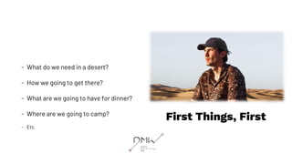 First Things, First
- What do we need in a desert?
- How we going to get there?
- What are we going to have for dinner?
- ...