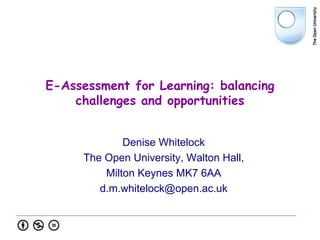 E-Assessment for Learning: balancing
    challenges and opportunities


             Denise Whitelock
     The Open University, Walton Hall,
         Milton Keynes MK7 6AA
        d.m.whitelock@open.ac.uk
 