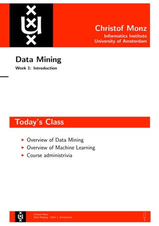 Christof Monz
Informatics Institute
University of Amsterdam
Data Mining
Week 1: Introduction
Today’s Class
Christof Monz
Data Minging - Week 1: Introduction
1
Overview of Data Mining
Overview of Machine Learning
Course administrivia
 