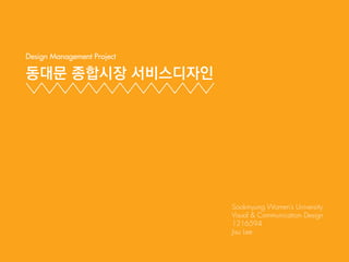 동대문 종합시장 서비스디자인
Design Management Project
Sookmyung Women’s University
Visual & Communication Design
1216594
Jisu Lee
 