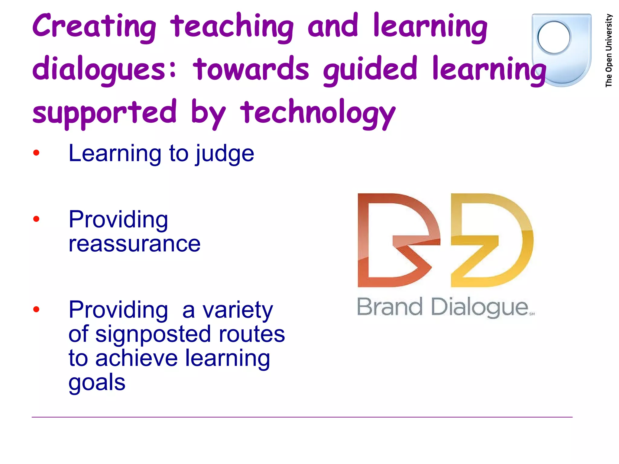 Creating teaching and learning dialogues: towards guided learning supported by technology Learning to judge Providing reassurance Providing  a variety of signposted routes to achieve learning goals 