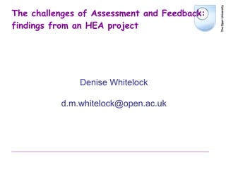 The challenges of Assessment and Feedback: findings from an HEA project Denise Whitelock [email_address] 