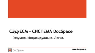 www.docspace.ruwww.docspace.ru
СЭД/ECM - СИСТЕМА DocSpace
Разумно. Индивидуально. Легко.
 