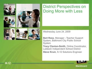 Wednesday June 24, 2009 Bert Ross , Manager - Teacher Support System, Baltimore City Public School System Tracy Clanton-Smith , Online Coordinator, Lubbock Independent School District Steve Krum , K-12 Solutions Engineer District Perspectives on Doing More with Less 