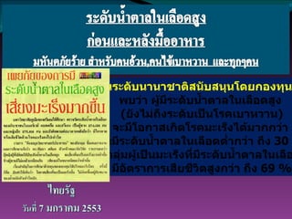 การวิจัยในระดับนานาชาติสนับสนุนโดยกองทุนมะเร็งโลก พบว่า ผู้มีระดับน้ำตาลในเลือดสูง ( ยังไม่ถึงระดับเป็นโรคเบาหวาน ) จะมีโอกาสเกิดโรคมะเร็งได้มากกว่า ผู้ที่มีระดับน้ำตาลในเลือดต่ำกว่า ถึง  30  % และกลุ่มผู้เป็นมะเร็งที่มีระดับน้ำตาลในเลือดสูง มีอัตราการเสียชีวิตสูงกว่า ถึง  69  % 