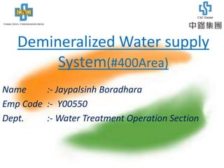 China Steel Corporation India Private Limited
Demineralized Water supply
System(#400Area)
Name :- Jaypalsinh Boradhara
Emp Code :- Y00550
Dept. :- Water Treatment Operation Section
 