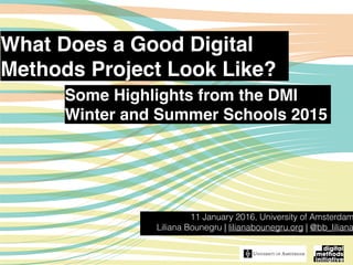 What Does a Good Digital
Methods Project Look Like?
11 January 2016, University of Amsterdam
Liliana Bounegru | lilianabounegru.org | @bb_liliana
Some Highlights from the DMI
Winter and Summer Schools 2015
 