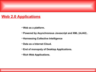 Web 2.0 Applications Web as a platform. Powered by Asynchronous Javascript and XML (AJAX) . Harnessing Collective Intelligence Data as a Internet Cloud. End of monopoly of Desktop Applications. Rich Web Applications. 