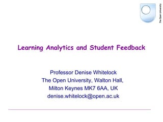 Learning Analytics and Student Feedback
Professor Denise Whitelock
The Open University, Walton Hall,
Milton Keynes MK7 6AA, UK
denise.whitelock@open.ac.uk
 