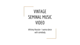 VINTAGE
SEMINAL MUSIC
VIDEO
Whitney Houston- I wanna dance
with somebody
 