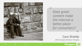 Does great
content make
the internet a
better place
for consumers?
Cara Shields
SEO & Analytics Director, iProspect
“
”
 