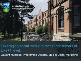 Leveraging social media to recruit consumers at
Like+1 level.
Laurent Muzellec, Programme Director, MSc in Digital Marketing
 