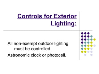 Controls for Exterior
                Lighting:


All non-exempt outdoor lighting
    must be controlled.
Astronomic clock or photocell.
 