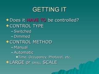 GETTING IT
 Doesit HAVE TO be controlled?
 CONTROL TYPE
  – Switched
  – Dimmed
 CONTROL       METHOD
  – Manual
  – Automatic
     Time,   Occupancy, Photocel, etc.
 LARGE   or   SMALL   SCALE
 