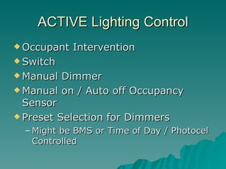 ACTIVE Lighting Control
 Occupant   Intervention
 Switch

 Manual  Dimmer
 Manual on / Auto off Occupancy
  Sensor
 Preset Selection for Dimmers

  – Might be BMS or Time of Day / Photocel
    Controlled
 