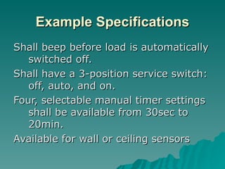 Example Specifications
Shall beep before load is automatically
   switched off.
Shall have a 3-position service switch:
   off, auto, and on.
Four, selectable manual timer settings
   shall be available from 30sec to
   20min.
Available for wall or ceiling sensors
 