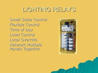 LIGHTING RELAYS
 Small Scale Control
 Flexible Control
 Time of Day
 Local Control
 Local Override
 Network Multiple
  Panels Together
 