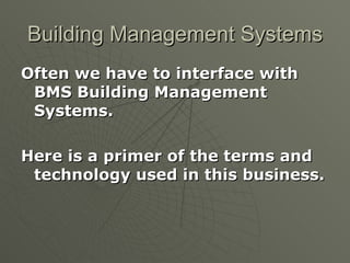 Building Management Systems
Often we have to interface with
 BMS Building Management
 Systems.

Here is a primer of the terms and
 technology used in this business.
 