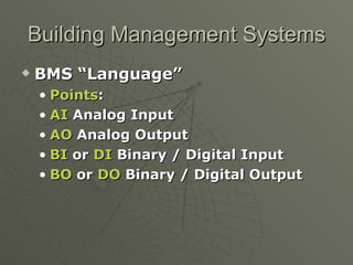 Building Management Systems
   BMS “Language”
    • Points:
    • AI Analog Input
    • AO Analog Output
    • BI or DI Binary / Digital Input
    • BO or DO Binary / Digital Output
 