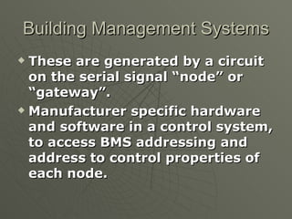 Building Management Systems
 These are generated by a circuit
  on the serial signal “node” or
  “gateway”.
 Manufacturer specific hardware

  and software in a control system,
  to access BMS addressing and
  address to control properties of
  each node.
 